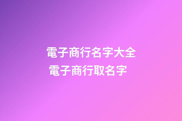 電子商行名字大全 電子商行取名字-第1張-公司起名-玄機派